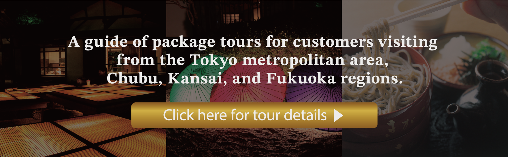 A guide of package tours for customers visiting from the
								Tokyo metropolitan area and the Chubu, Kansai, and Fukuoka regions.